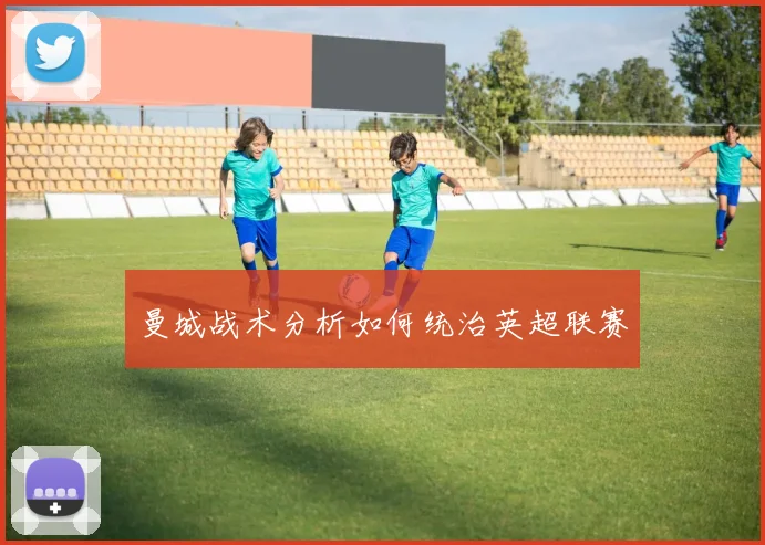 曼城战术分析如何统治英超联赛