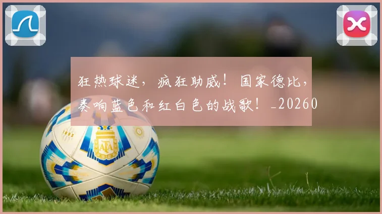 狂热球迷，疯狂助威！国家德比，奏响蓝色和红白色的战歌！_20260708191236