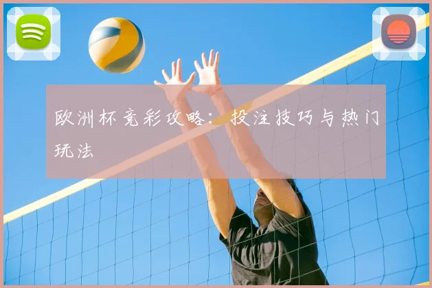 欧洲杯竞彩攻略:投注技巧与热门玩法