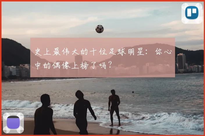 史上最伟大的十位足球明星:你心中的偶像上榜了吗?