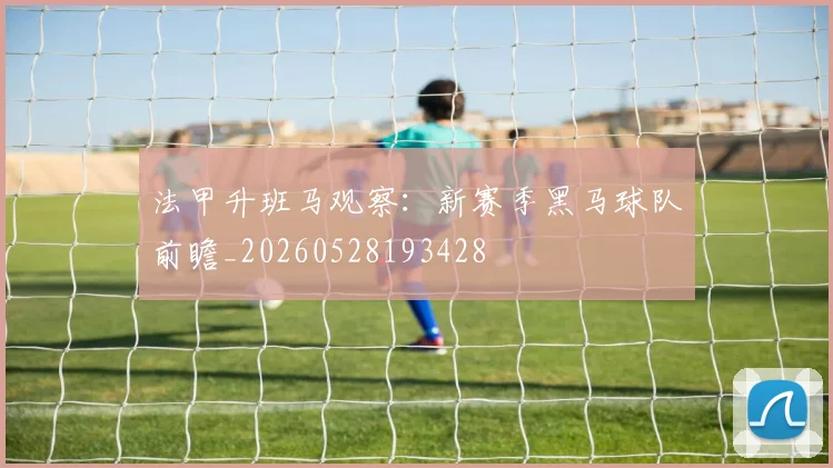 法甲升班马观察:新赛季黑马球队前瞻_20260528193428