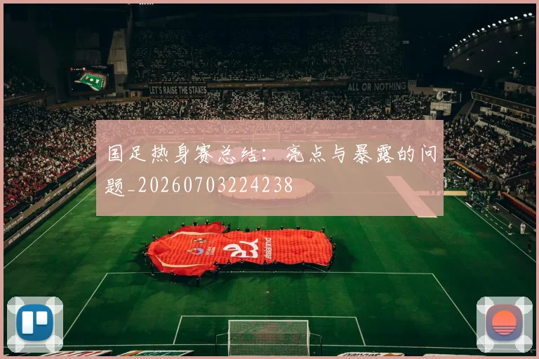 国足热身赛总结:亮点与暴露的问题_20260703224238